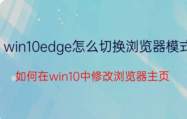 win10edge怎么切换浏览器模式 如何在win10中修改浏览器主页？